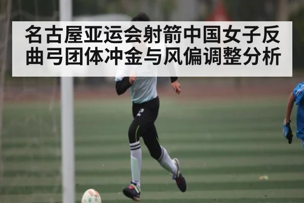 名古屋亚运会射箭中国女子反曲弓团体冲金与风偏调整分析