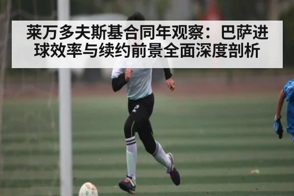 莱万多夫斯基合同年观察：巴萨进球效率与续约前景全面深度剖析