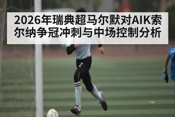 2026年瑞典超马尔默对AIK索尔纳争冠冲刺与中场控制分析