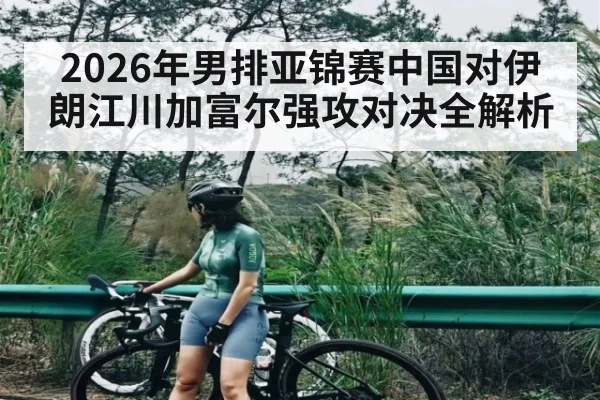 2026年男排亚锦赛中国对伊朗江川加富尔强攻对决全解析