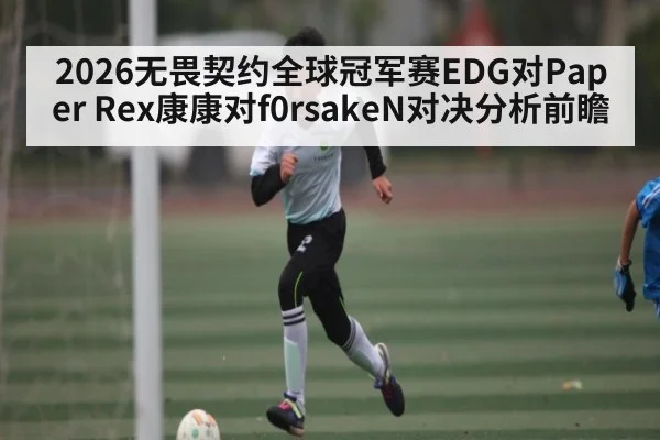 2026无畏契约全球冠军赛EDG对Paper Rex康康对f0rsakeN对决分析前瞻