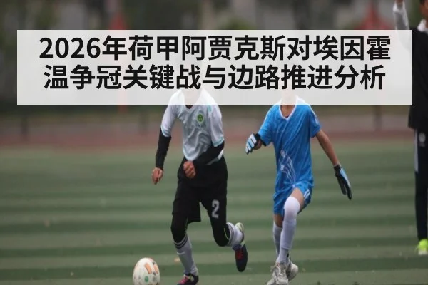 2026年荷甲阿贾克斯对埃因霍温争冠关键战与边路推进分析